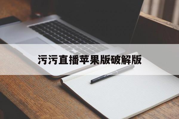 污污直播苹果版破解版(很污的直播平台苹果版下载)